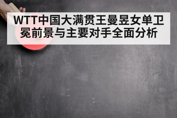 WTT中国大满贯王曼昱女单卫冕前景与主要对手全面分析